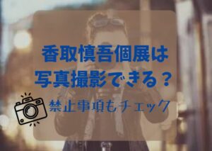 【必読】香取慎吾個展は写真撮影できる？禁止事項もチェック！